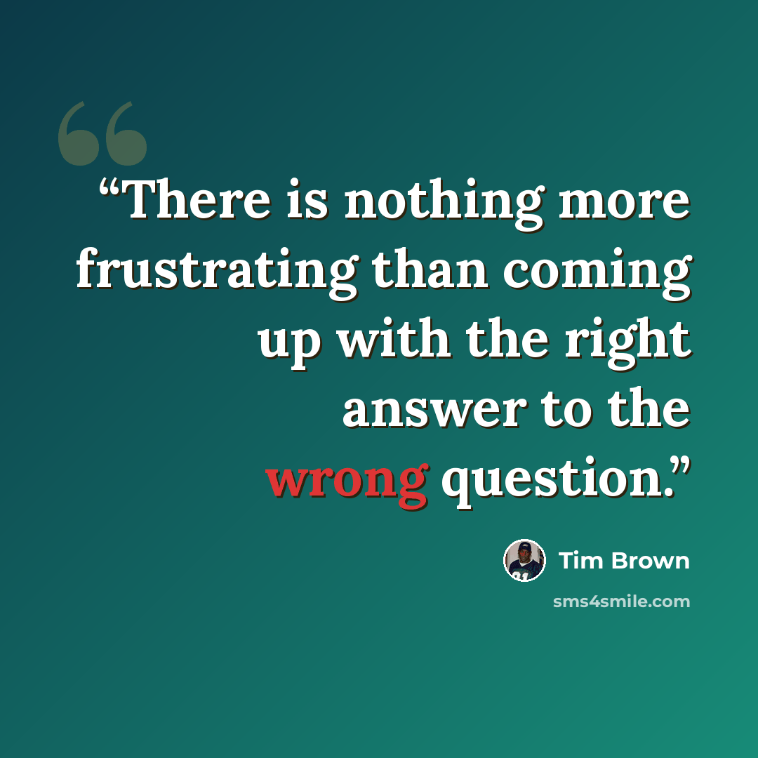 “There is nothing more frustrating than coming up with the right answer to the wrong question.” quote by Tim Brown