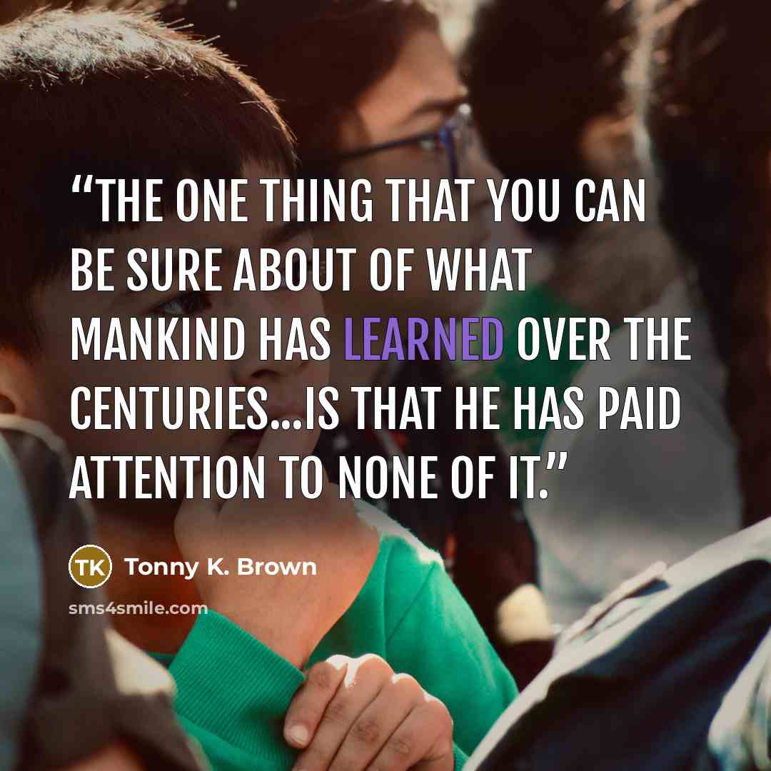 “The one thing that you can be sure about of what mankind has learned over the centuries...is that he has paid attention to none of it.” quote by Tonny K. Brown