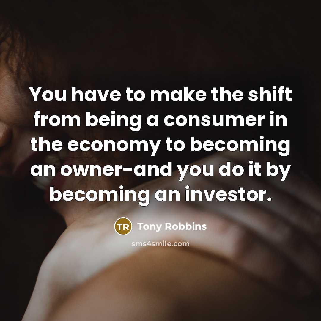“You have to make the shift from being a consumer in the economy to becoming an owner-and you do it by becoming an investor.” quote by Tony Robbins