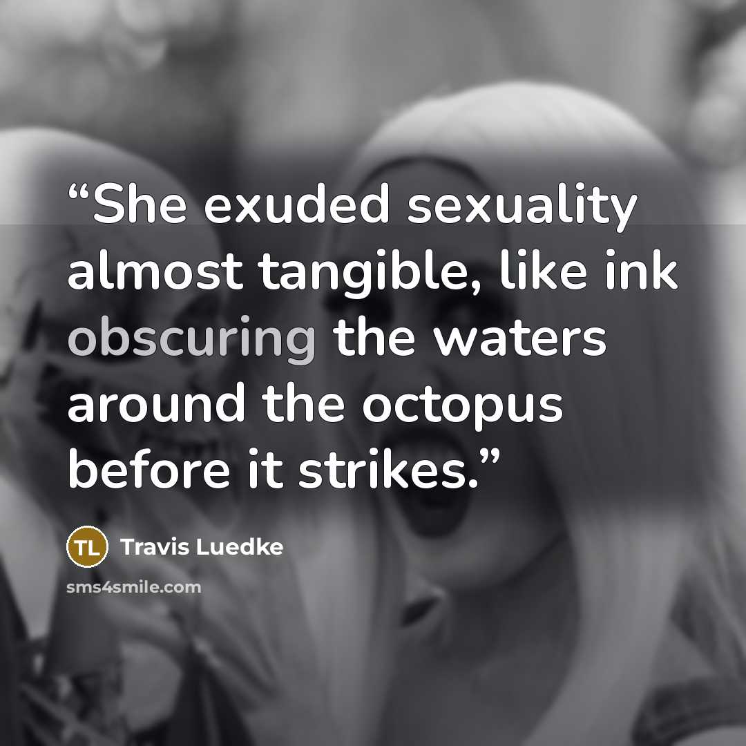 “She exuded sexuality almost tangible, like ink obscuring the waters around the octopus before it strikes.” quote by Travis Luedke