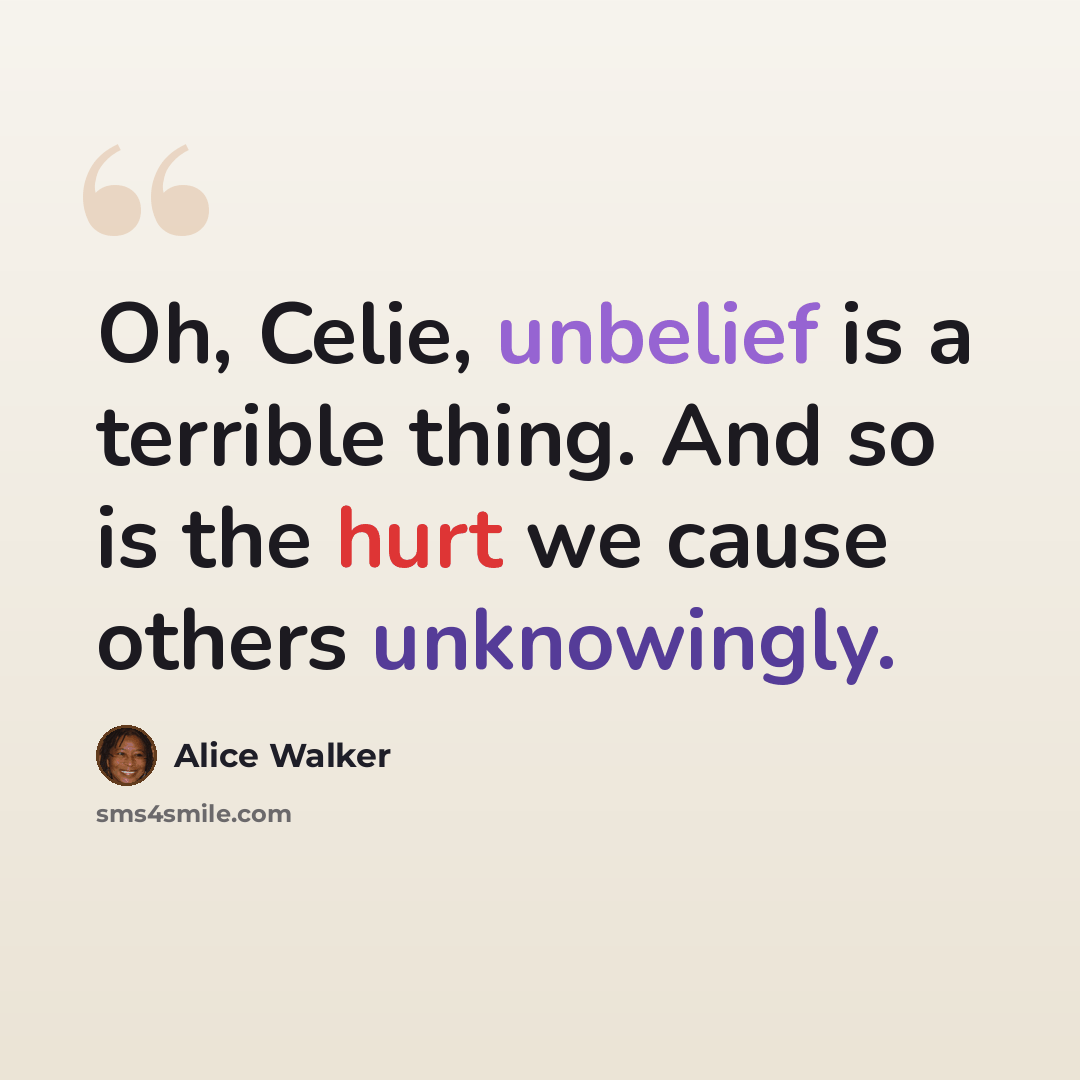 “Oh, Celie, unbelief is a terrible thing. And so is the hurt we cause others unknowingly.” quote by Alice Walker