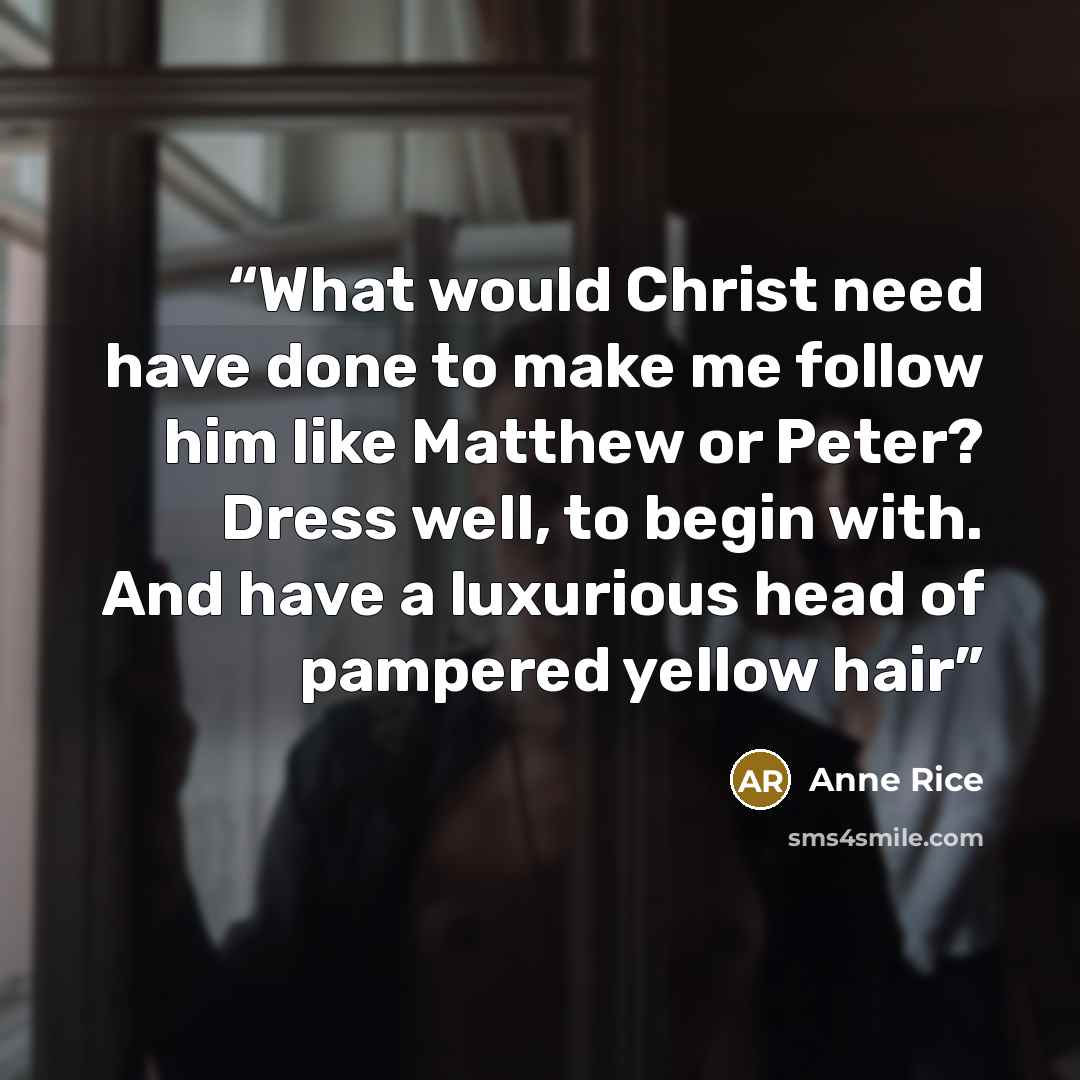 “What would Christ need have done to make me follow him like Matthew or Peter? Dress well, to begin with. And have a luxurious head of pampered yellow hair” quote by Anne Rice