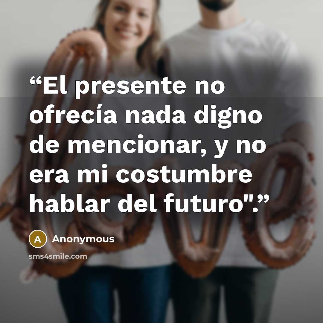 “El presente no ofrecía nada digno de mencionar, y no era mi costumbre hablar del futuro".” quote by Anonymous