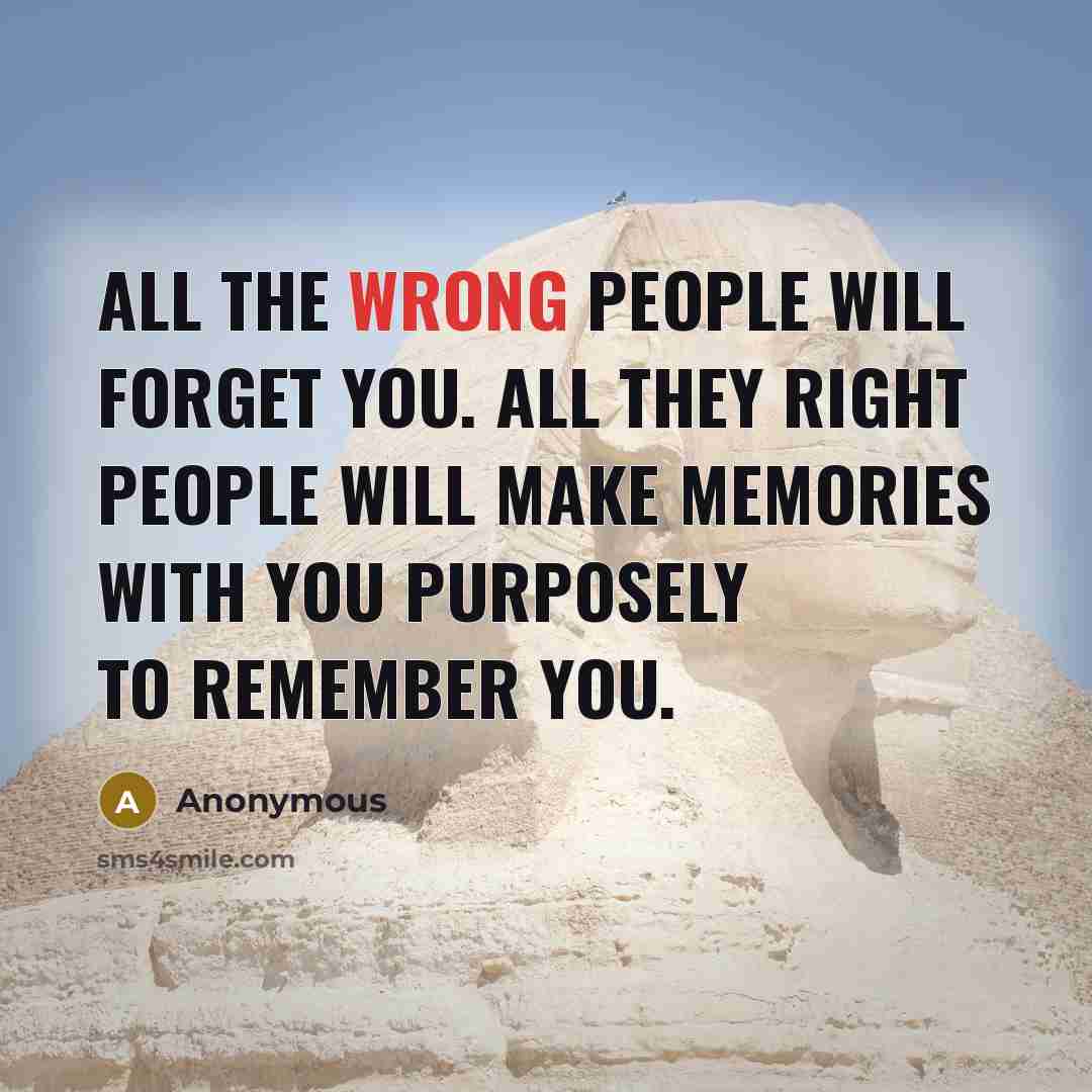 “All the wrong people will forget you. All they right people will make memories with you purposely to remember you.” quote by Anonymous