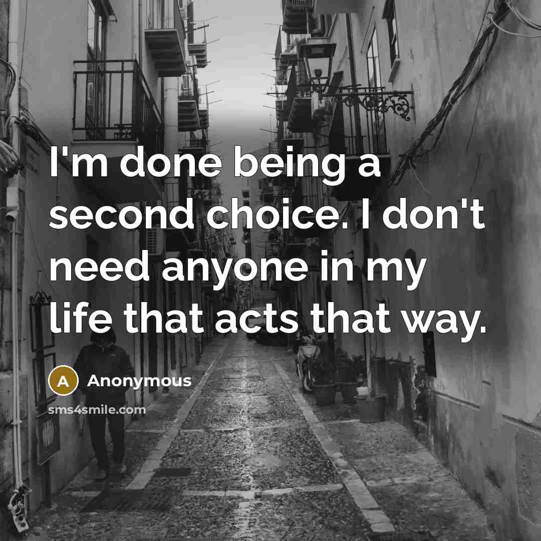 “I'm done being a second choice. I don't need anyone in my life that acts that way.” quote by Anonymous