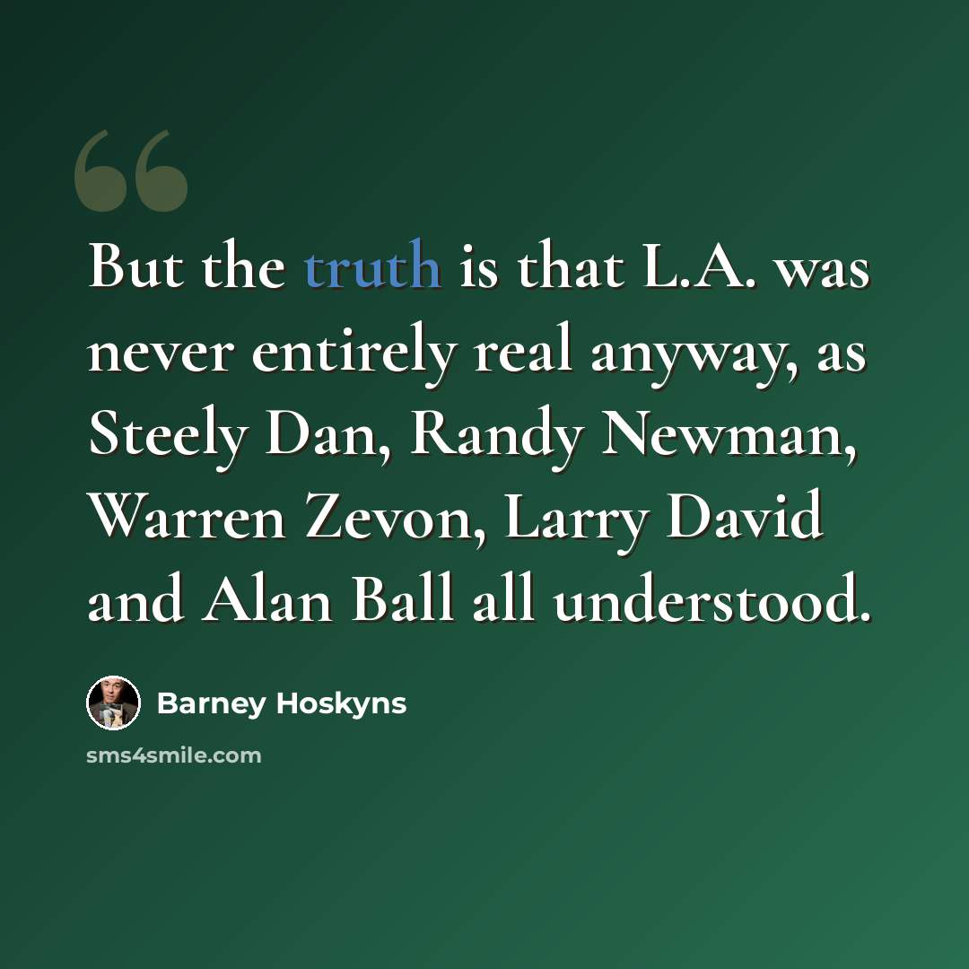 “But the truth is that L.A. was never entirely real anyway, as Steely Dan, Randy Newman, Warren Zevon, Larry David and Alan Ball all understood.” quote by Barney Hoskyns