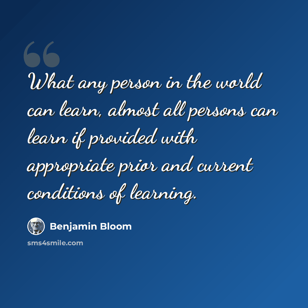 “What any person in the world can learn, almost all persons can learn if provided with appropriate prior and current conditions of learning.” quote by Benjamin Bloom