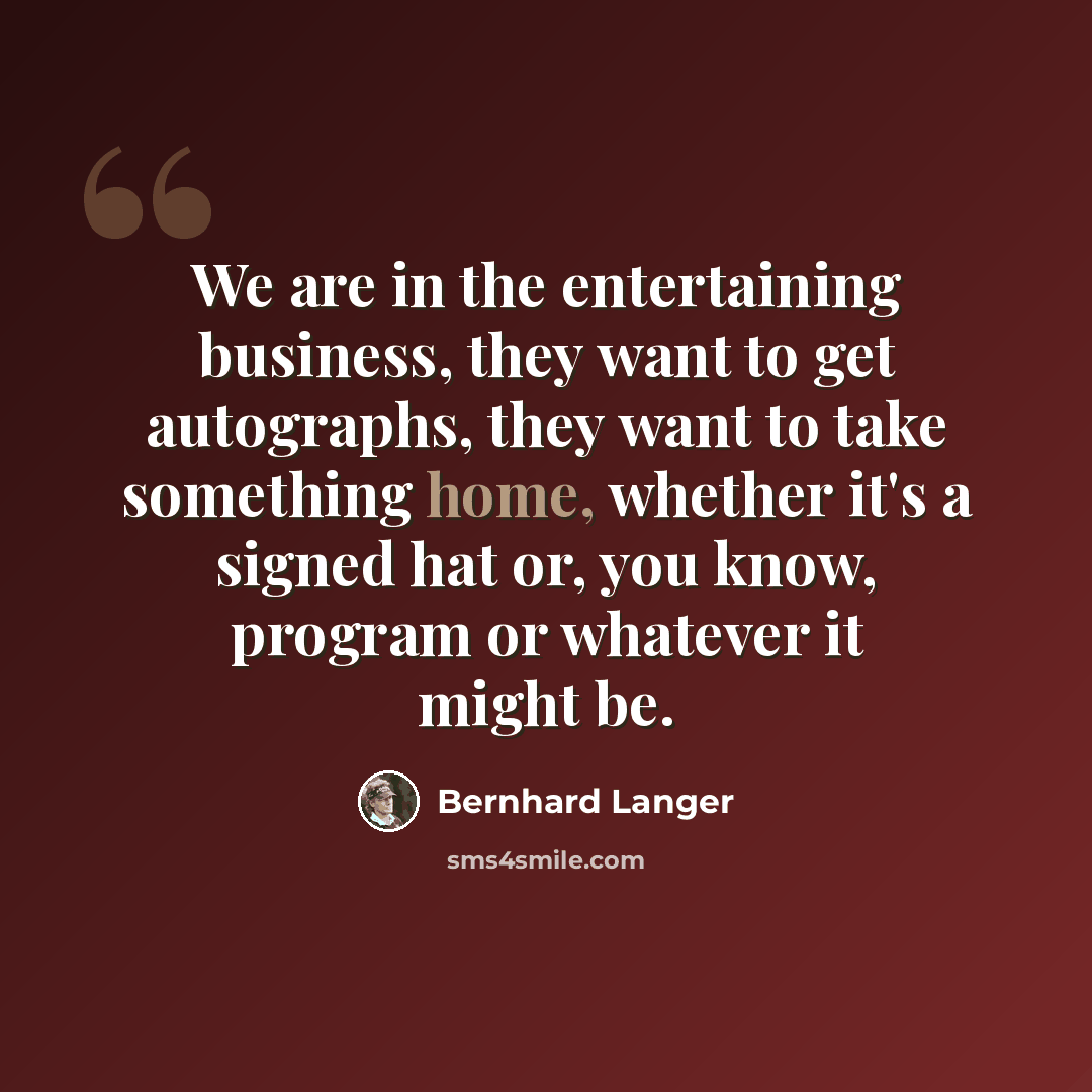 “We are in the entertaining business, they want to get autographs, they want to take something home, whether it's a signed hat or, you know, program or whatever it might be.” quote by Bernhard Langer