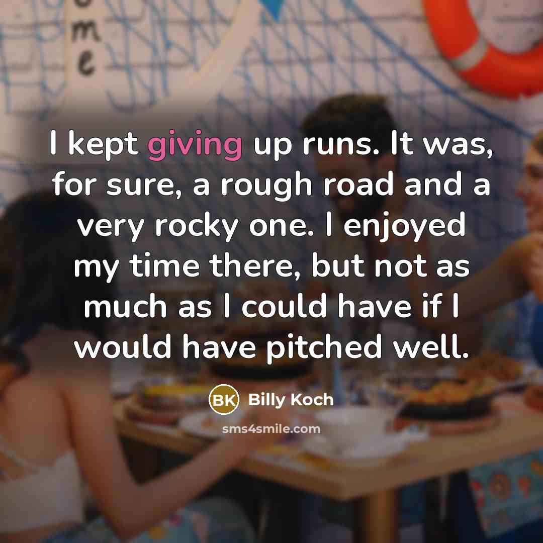 “I kept giving up runs. It was, for sure, a rough road and a very rocky one. I enjoyed my time there, but not as much as I could have if I would have pitched well.” quote by Billy Koch