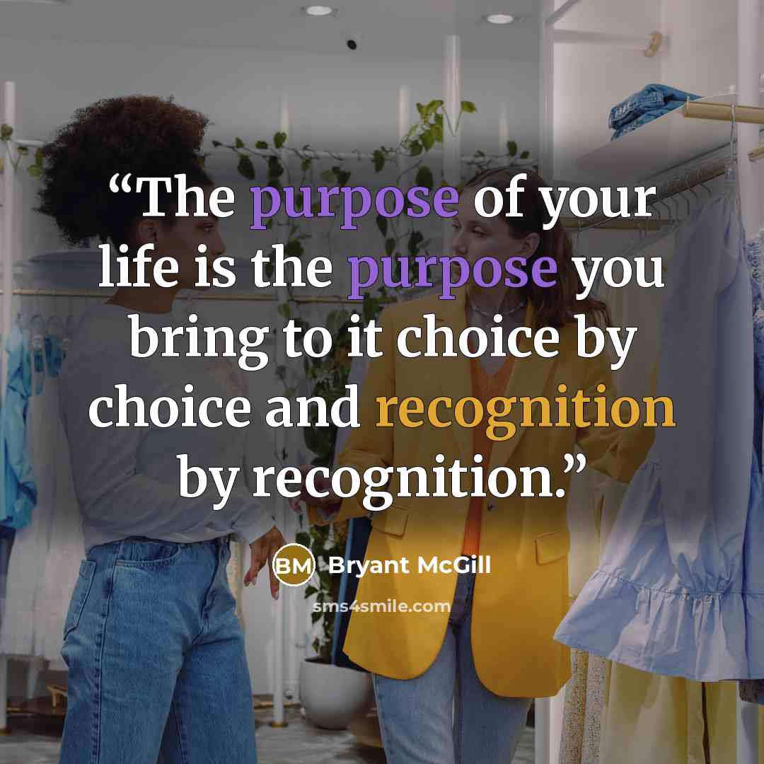 “The purpose of your life is the purpose you bring to it choice by choice and recognition by recognition.” quote by Bryant McGill