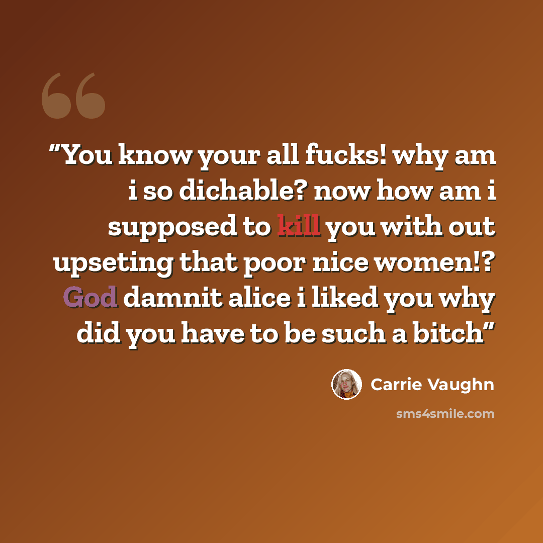 “You know your all fucks! why am i so dichable? now how am i supposed to kill you with out upseting that poor nice women!? God damnit alice i liked you why did you have to be such a bitch” quote by Carrie Vaughn