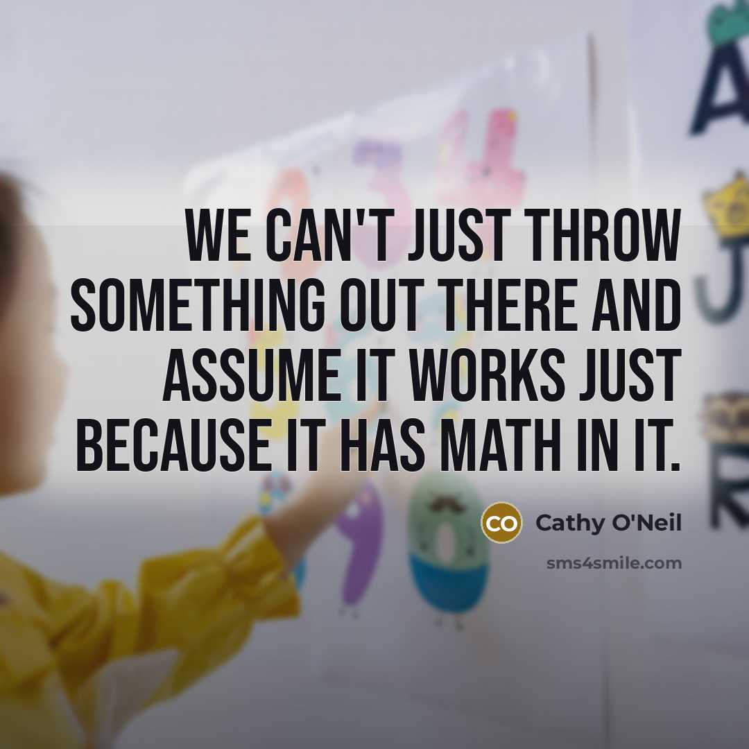 “We can't just throw something out there and assume it works just because it has math in it.” quote by Cathy O'Neil