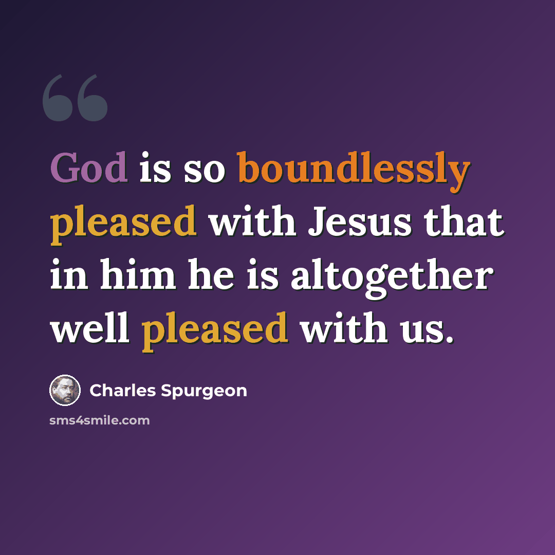 “God is so boundlessly pleased with Jesus that in him he is altogether well pleased with us.” quote by Charles Spurgeon
