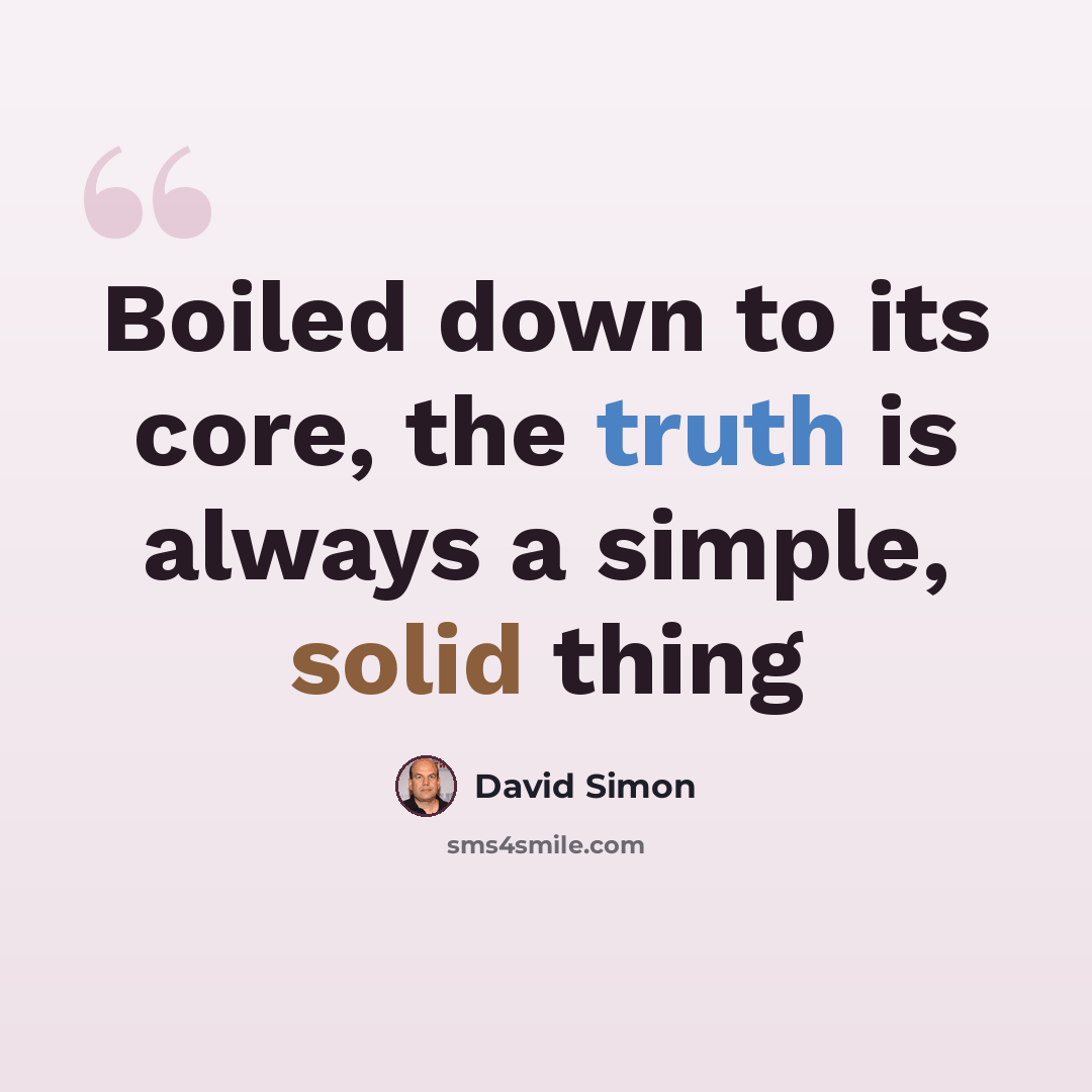 “Boiled down to its core, the truth is always a simple, solid thing” quote by David Simon
