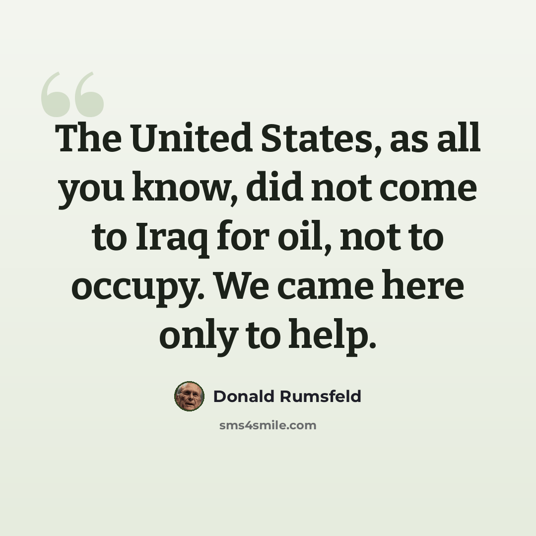 “The United States, as all you know, did not come to Iraq for oil, not to occupy. We came here only to help.” quote by Donald Rumsfeld