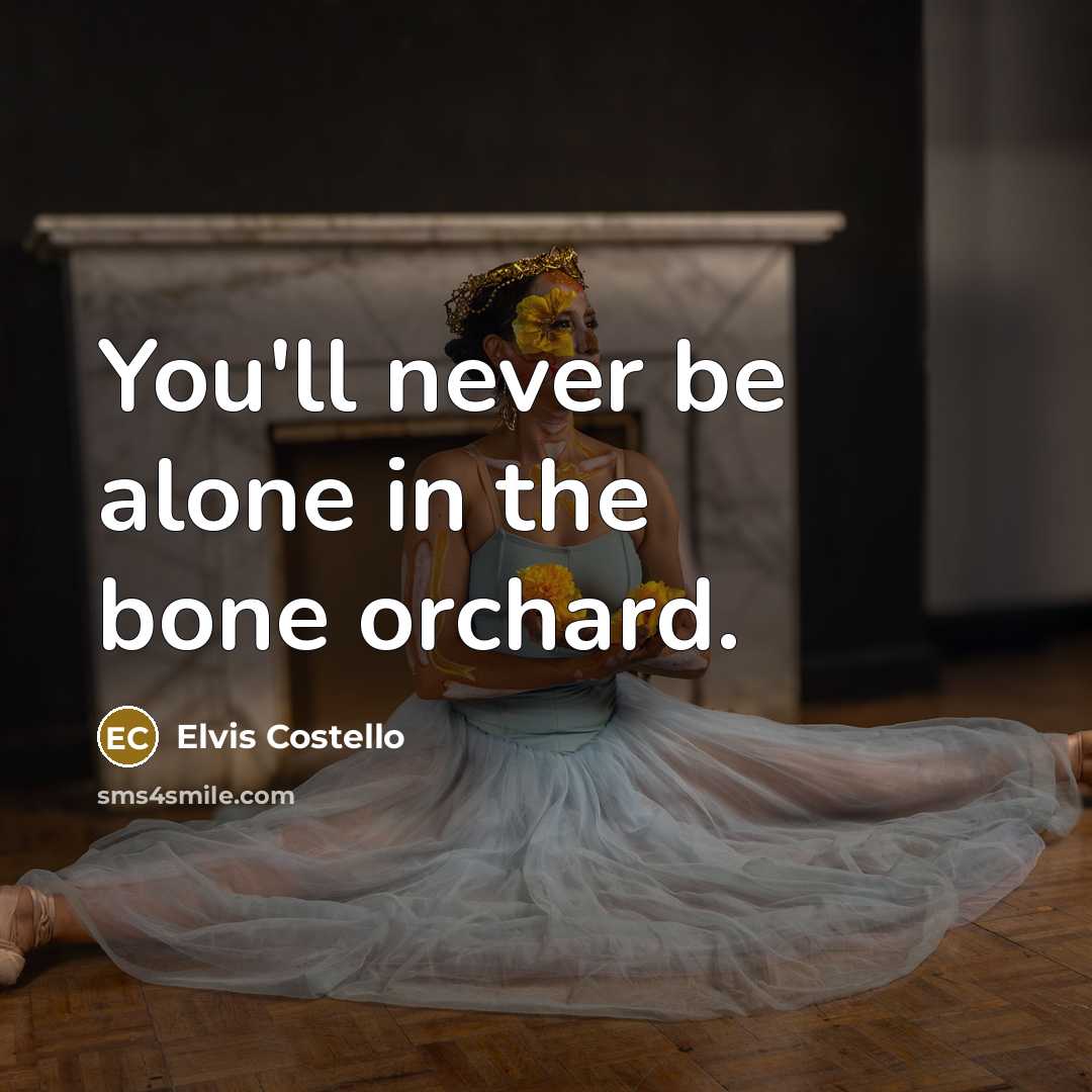 “You'll never be alone in the bone orchard.” quote by Elvis Costello