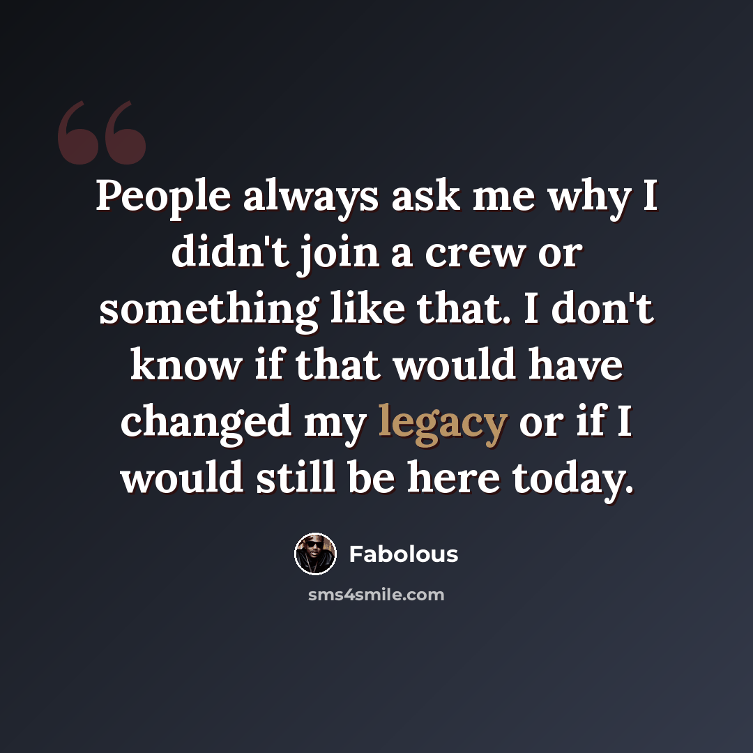 “People always ask me why I didn't join a crew or something like that. I don't know if that would have changed my legacy or if I would still be here today.” quote by Fabolous