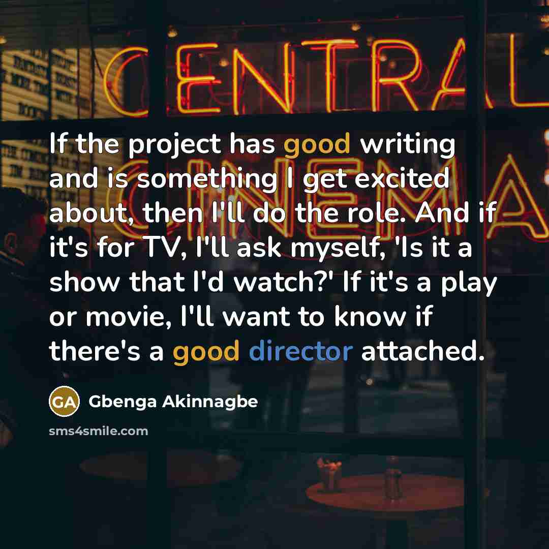 “If the project has good writing and is something I get excited about, then I'll do the role. And if it's for TV, I'll ask myself, 'Is it a show that I'd watch?' If it's a play or movie, I'll want to know if there's a good director attached.” quote by Gbenga Akinnagbe