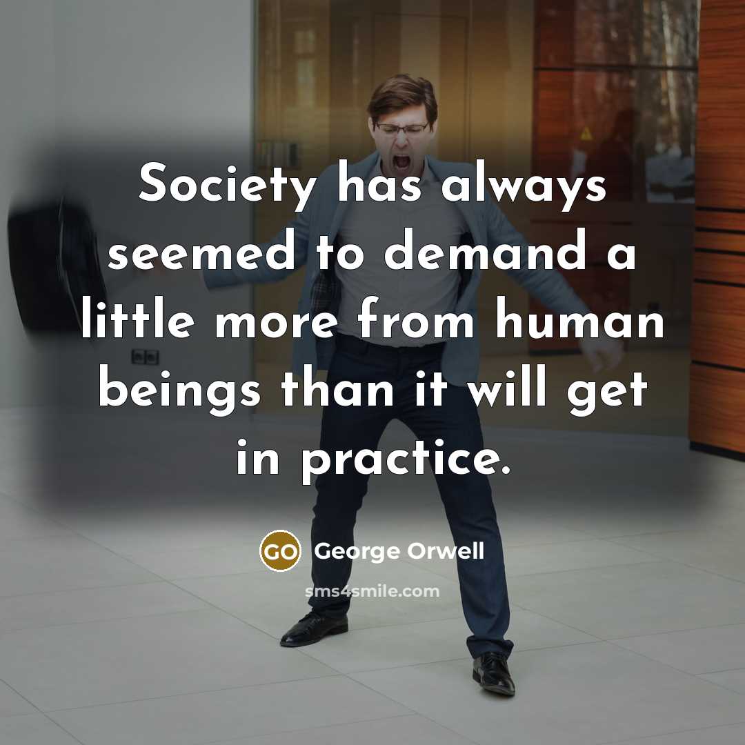 “Society has always seemed to demand a little more from human beings than it will get in practice.” quote by George Orwell
