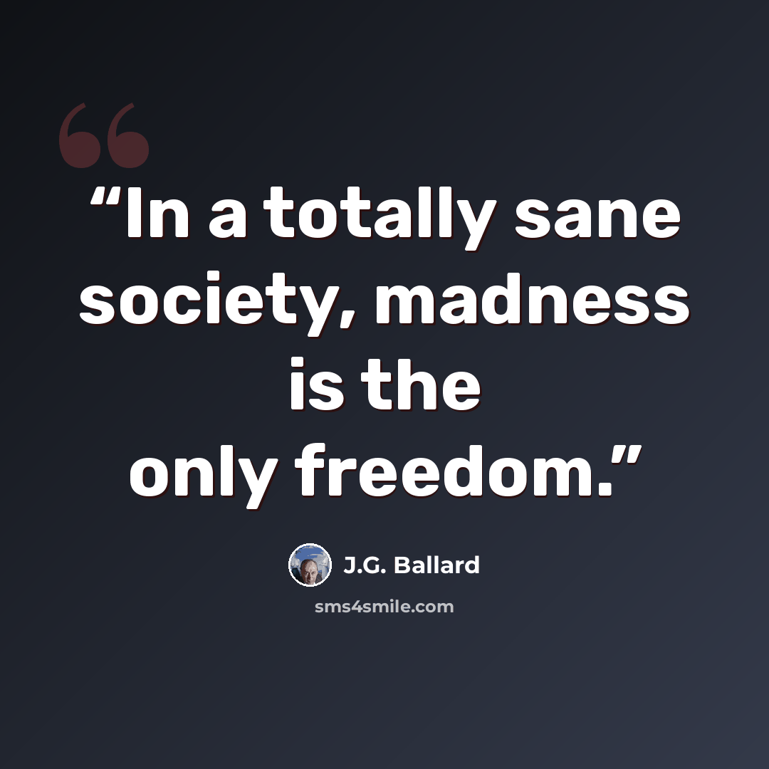 “In a totally sane society, madness is the only freedom.” quote by J.G. Ballard