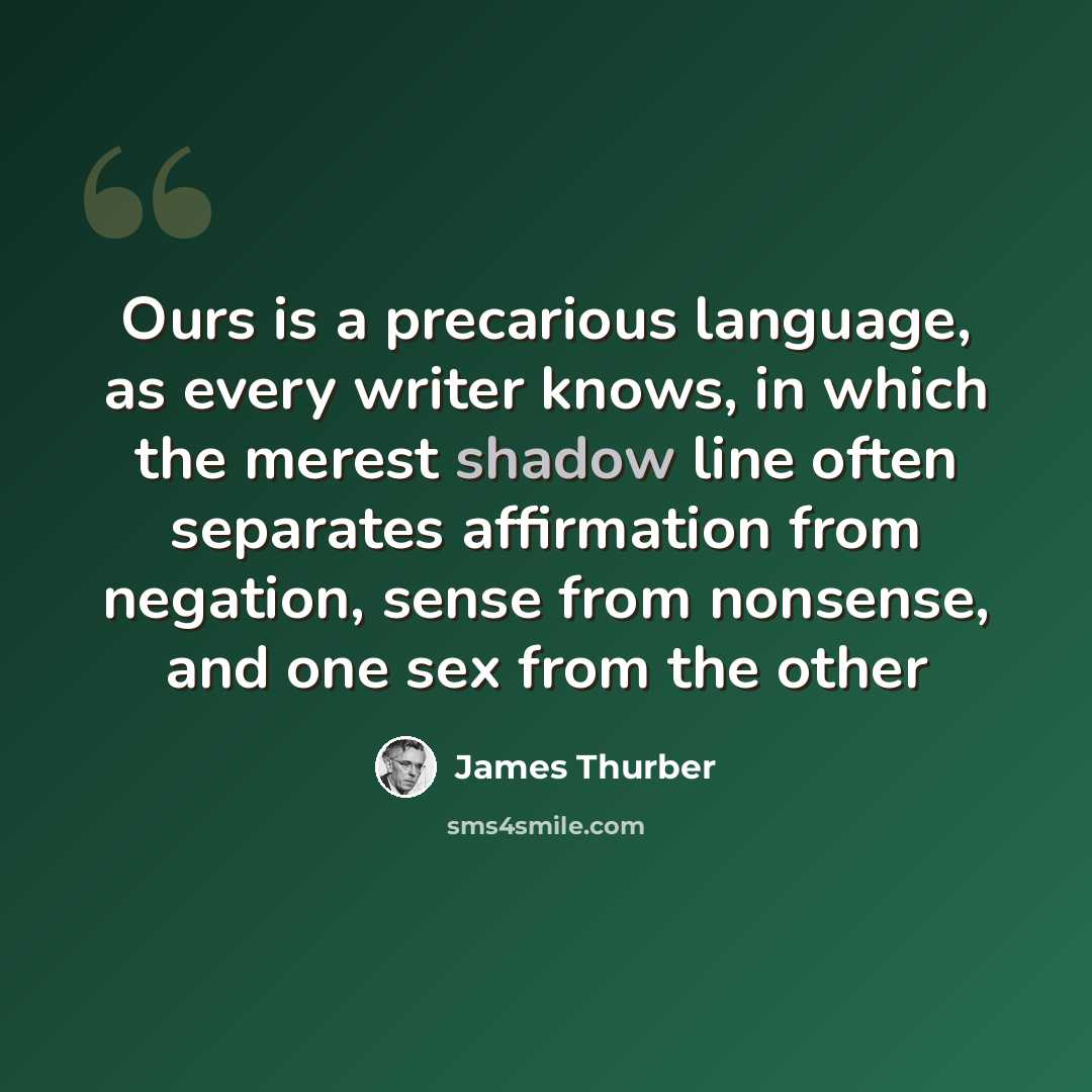 “Ours is a precarious language, as every writer knows, in which the merest shadow line often separates affirmation from negation, sense from nonsense, and one sex from the other” quote by James Thurber