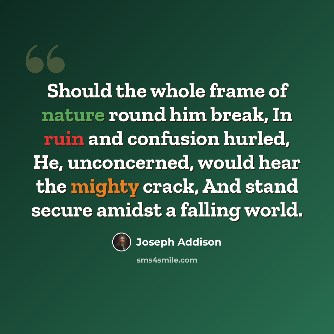 “Should the whole frame of nature round him break, In ruin and confusion hurled, He, unconcerned, would hear the mighty crack, And stand secure amidst a falling world.” quote by Joseph Addison