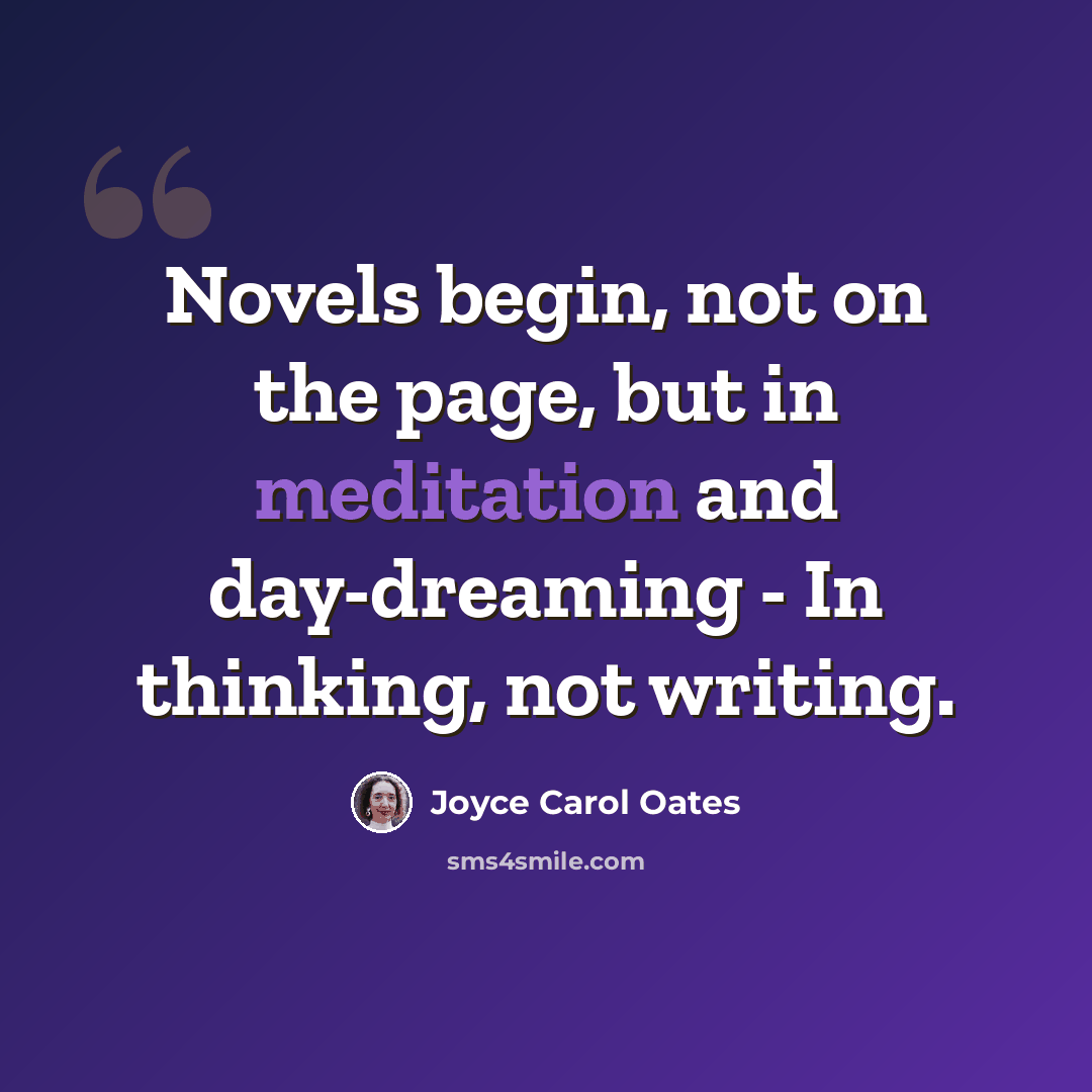 “Novels begin, not on the page, but in meditation and day-dreaming - In thinking, not writing.” quote by Joyce Carol Oates