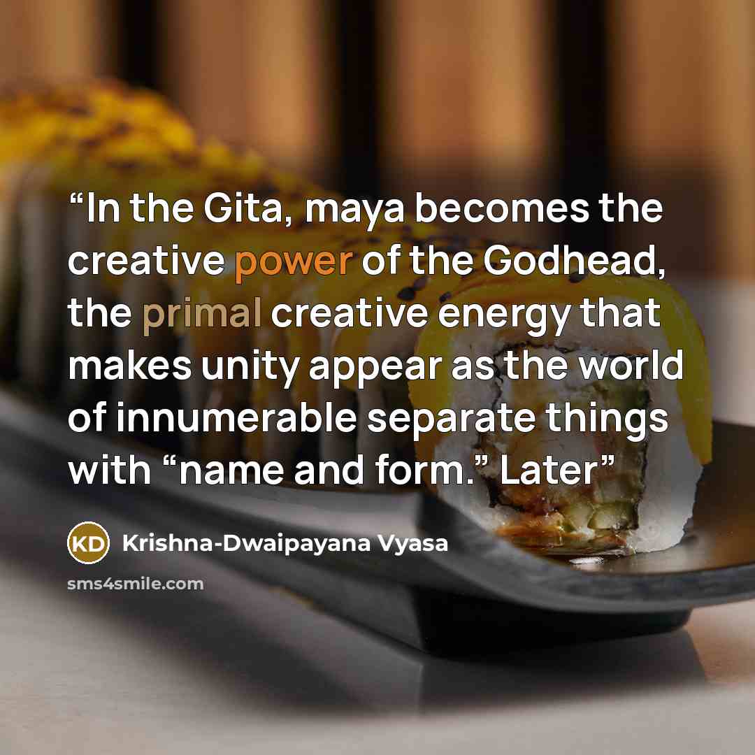 “In the Gita, maya becomes the creative power of the Godhead, the primal creative energy that makes unity appear as the world of innumerable separate things with “name and form.” Later” quote by Krishna-Dwaipayana Vyasa