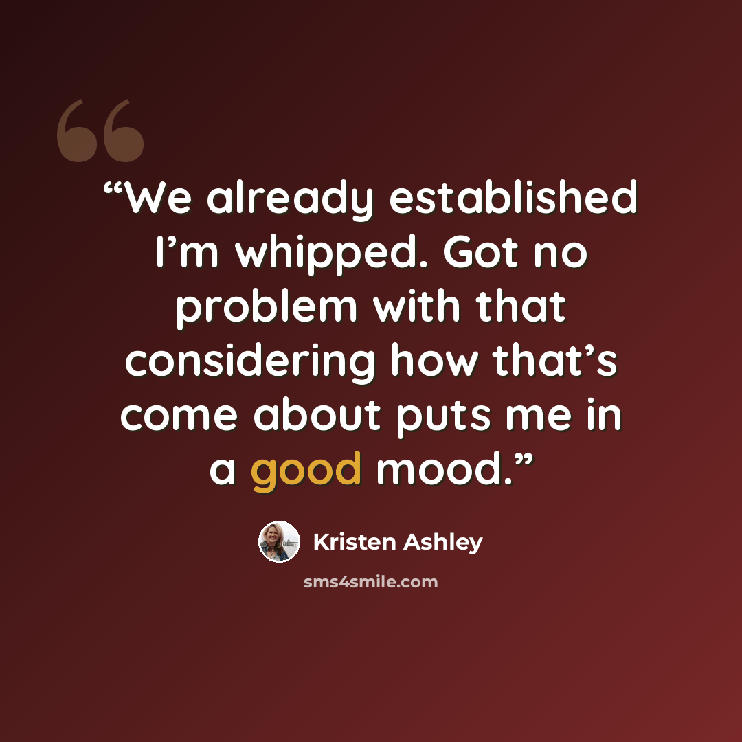 “We already established I’m whipped. Got no problem with that considering how that’s come about puts me in a good mood.” quote by Kristen Ashley