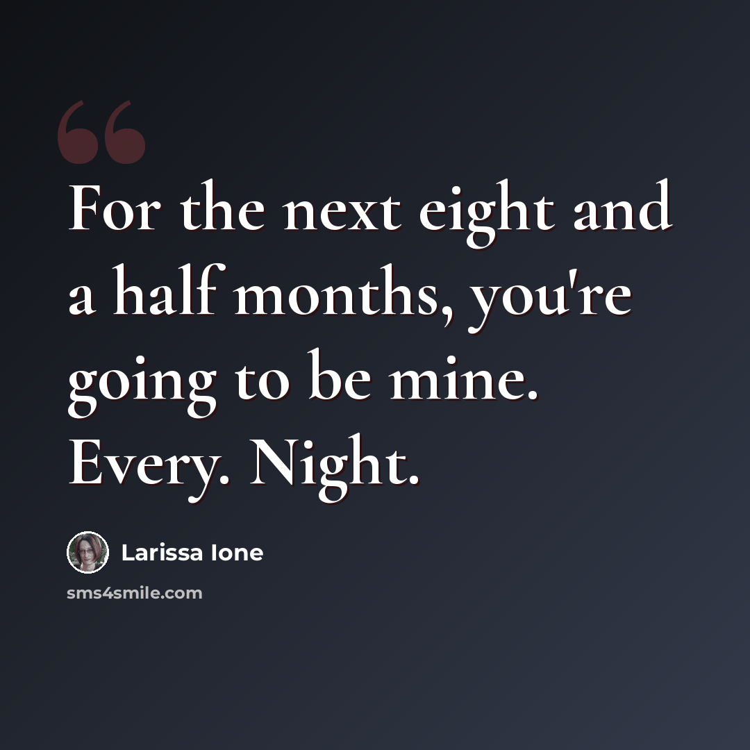 “For the next eight and a half months, you're going to be mine. Every. Night.” quote by Larissa Ione