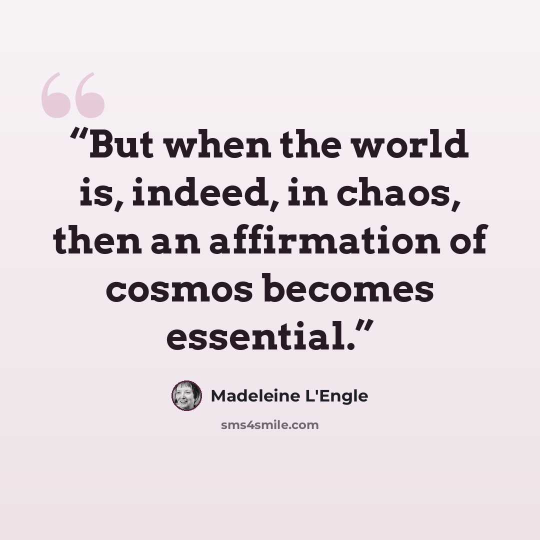 “But when the world is, indeed, in chaos, then an affirmation of cosmos becomes essential.” quote by Madeleine L'Engle