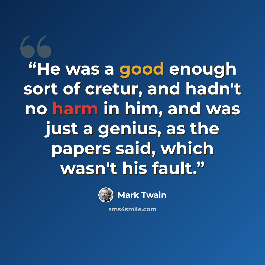 “He was a good enough sort of cretur, and hadn't no harm in him, and was just a genius, as the papers said, which wasn't his fault.” quote by Mark Twain