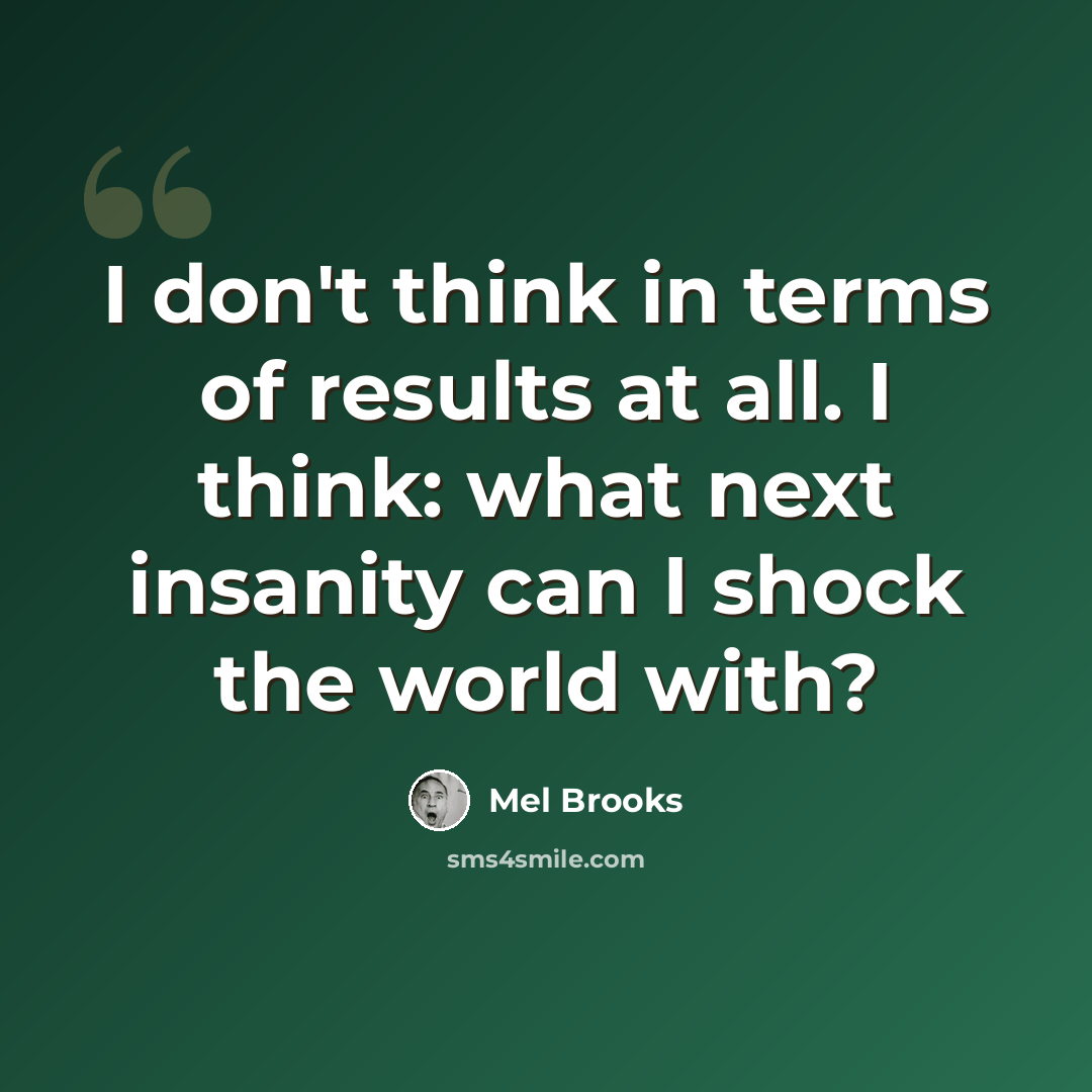“I don't think in terms of results at all. I think: what next insanity can I shock the world with?” quote by Mel Brooks