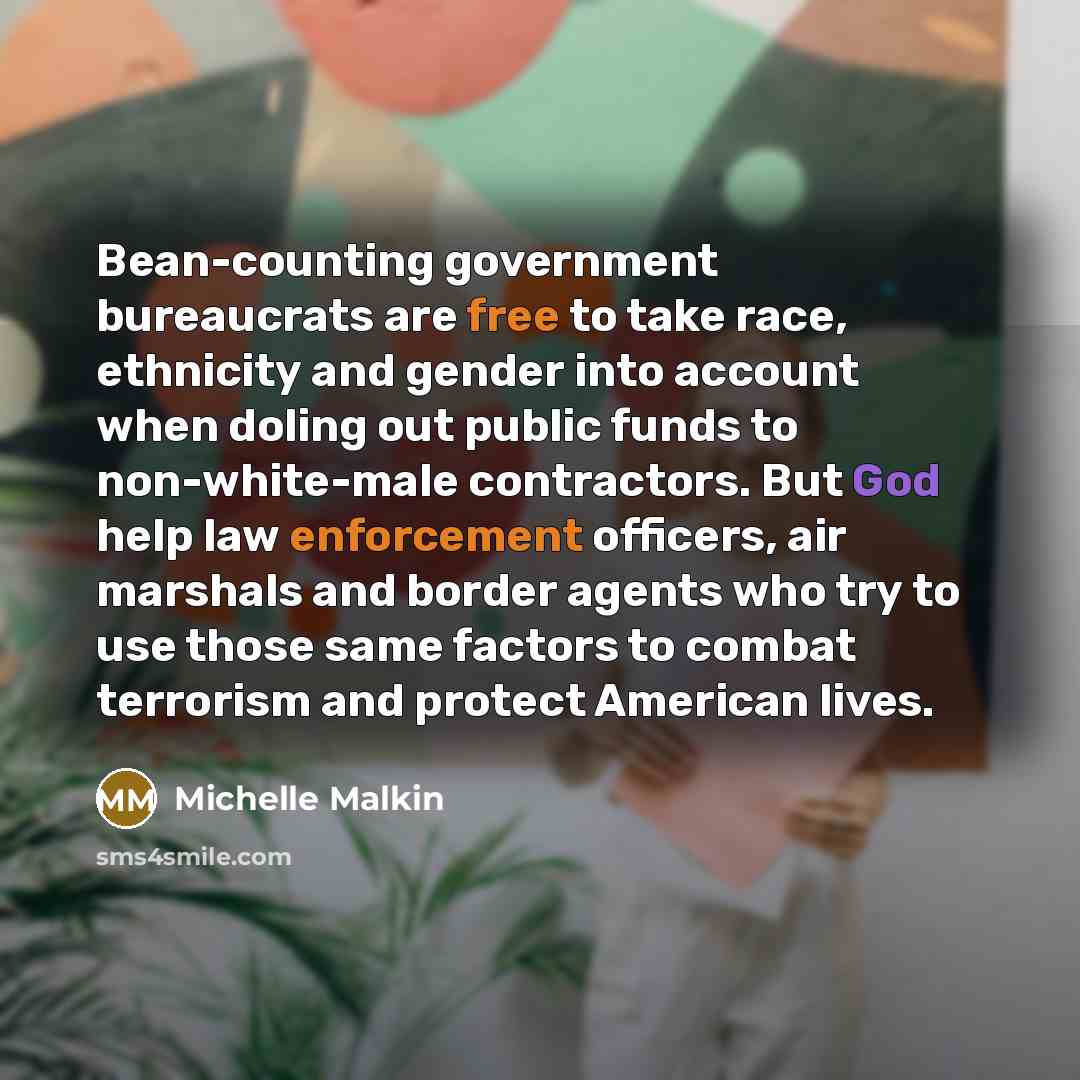 “Bean-counting government bureaucrats are free to take race, ethnicity and gender into account when doling out public funds to non-white-male contractors. But God help law enforcement officers, air marshals and border agents who try to use those same factors to combat terrorism and protect American…” quote by Michelle Malkin