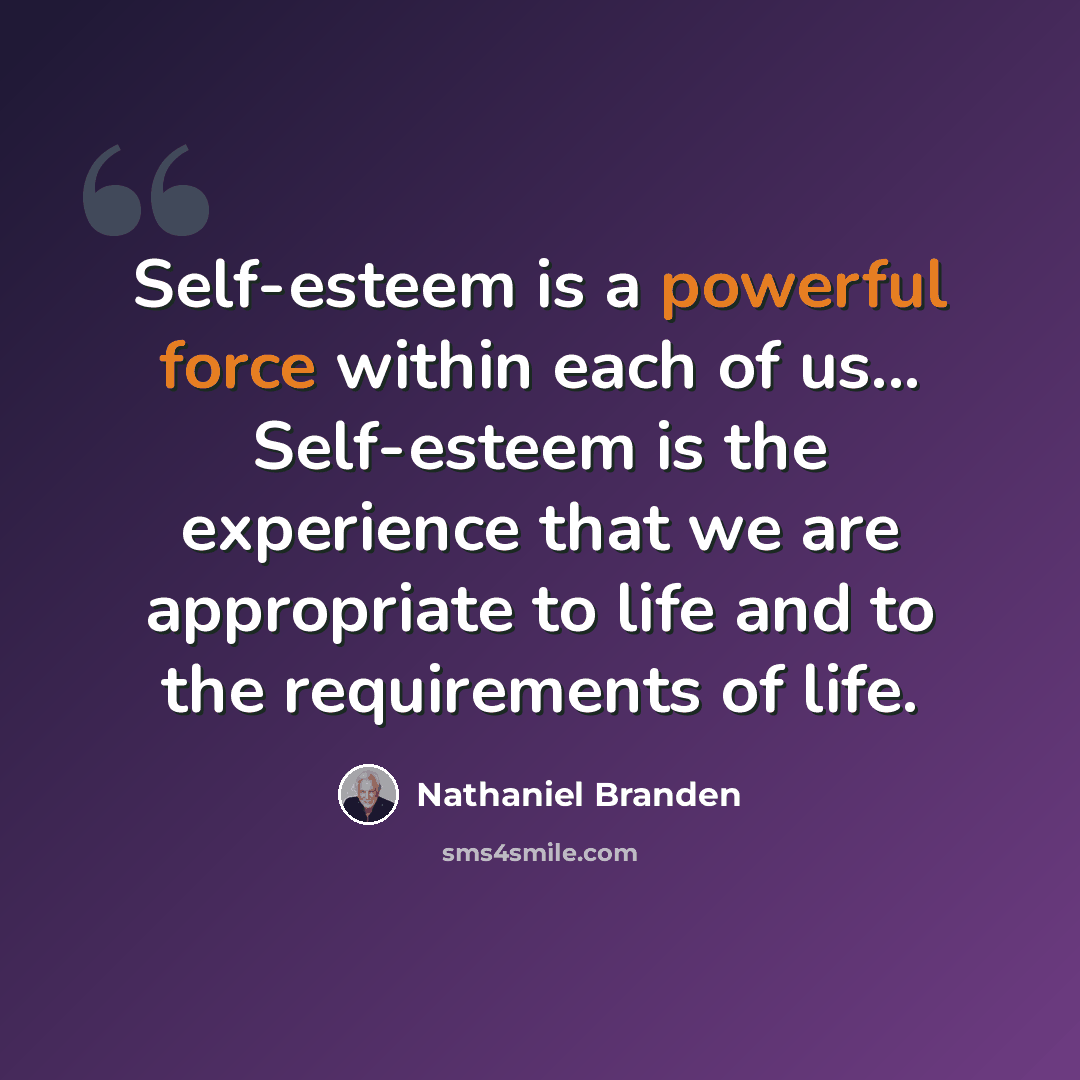 “Self-esteem is a powerful force within each of us... Self-esteem is the experience that we are appropriate to life and to the requirements of life.” quote by Nathaniel Branden