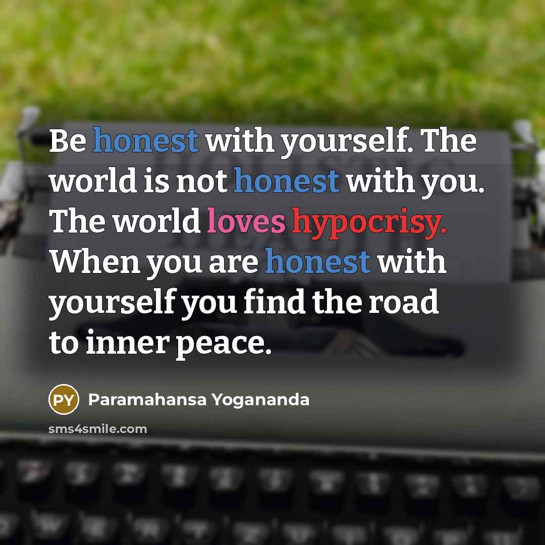 “Be honest with yourself. The world is not honest with you. The world loves hypocrisy. When you are honest with yourself you find the road to inner peace.” quote by Paramahansa Yogananda