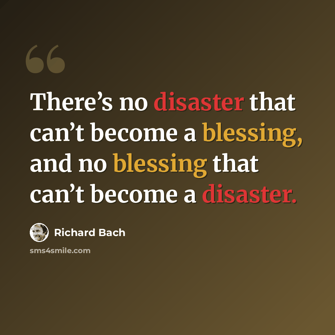 “There’s no disaster that can’t become a blessing, and no blessing that can’t become a disaster.” quote by Richard Bach