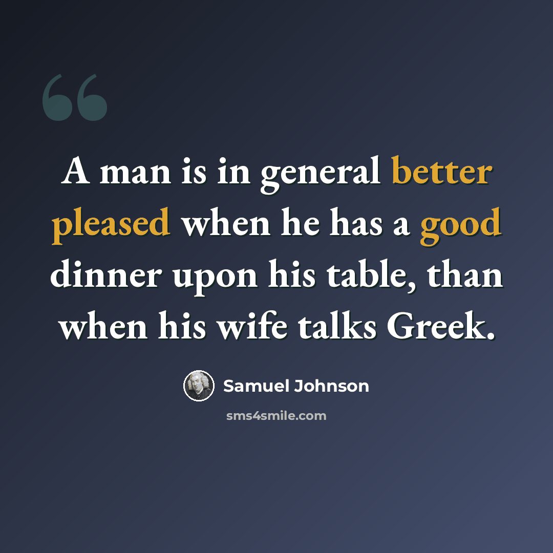 “A man is in general better pleased when he has a good dinner upon his table, than when his wife talks Greek.” quote by Samuel Johnson
