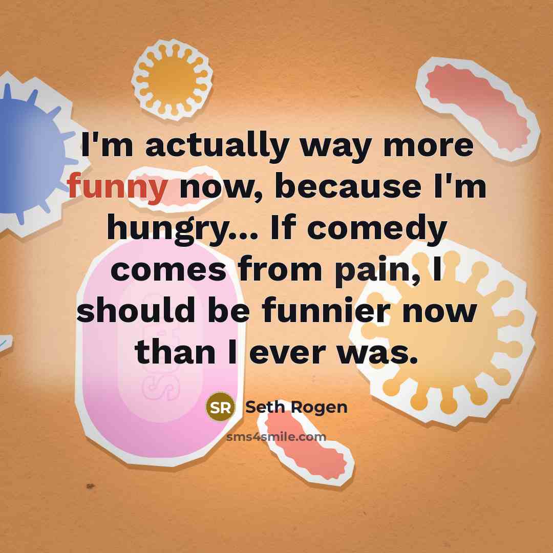 “I'm actually way more funny now, because I'm hungry... If comedy comes from pain, I should be funnier now than I ever was.” quote by Seth Rogen