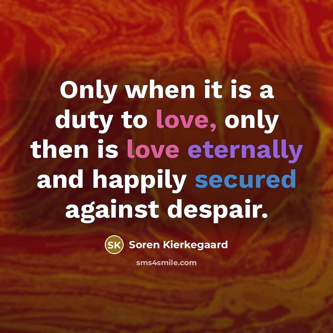 “Only when it is a duty to love, only then is love eternally and happily secured against despair.” quote by Soren Kierkegaard