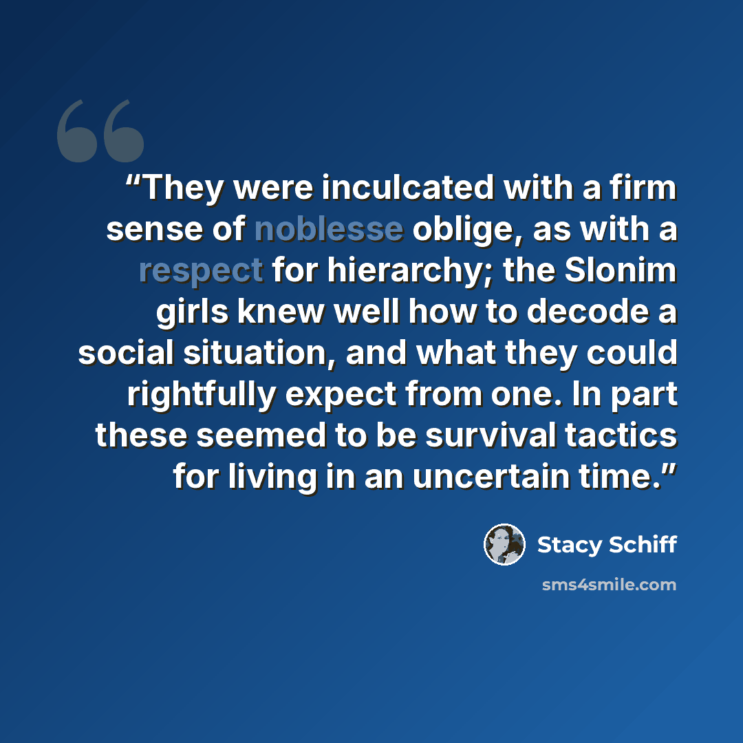 “They were inculcated with a firm sense of noblesse oblige, as with a respect for hierarchy; the Slonim girls knew well how to decode a social situation, and what they could rightfully expect from one. In part these seemed to be survival tactics for living in an uncertain time.” quote by Stacy Schiff