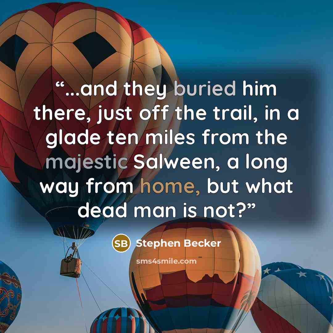 “...and they buried him there, just off the trail, in a glade ten miles from the majestic Salween, a long way from home, but what dead man is not?” quote by Stephen Becker