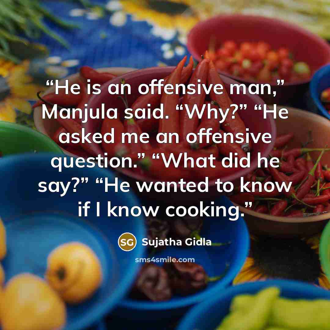“He is an offensive man,” Manjula said. “Why?” “He asked me an offensive question.” “What did he say?” “He wanted to know if I know cooking.” quote by Sujatha Gidla