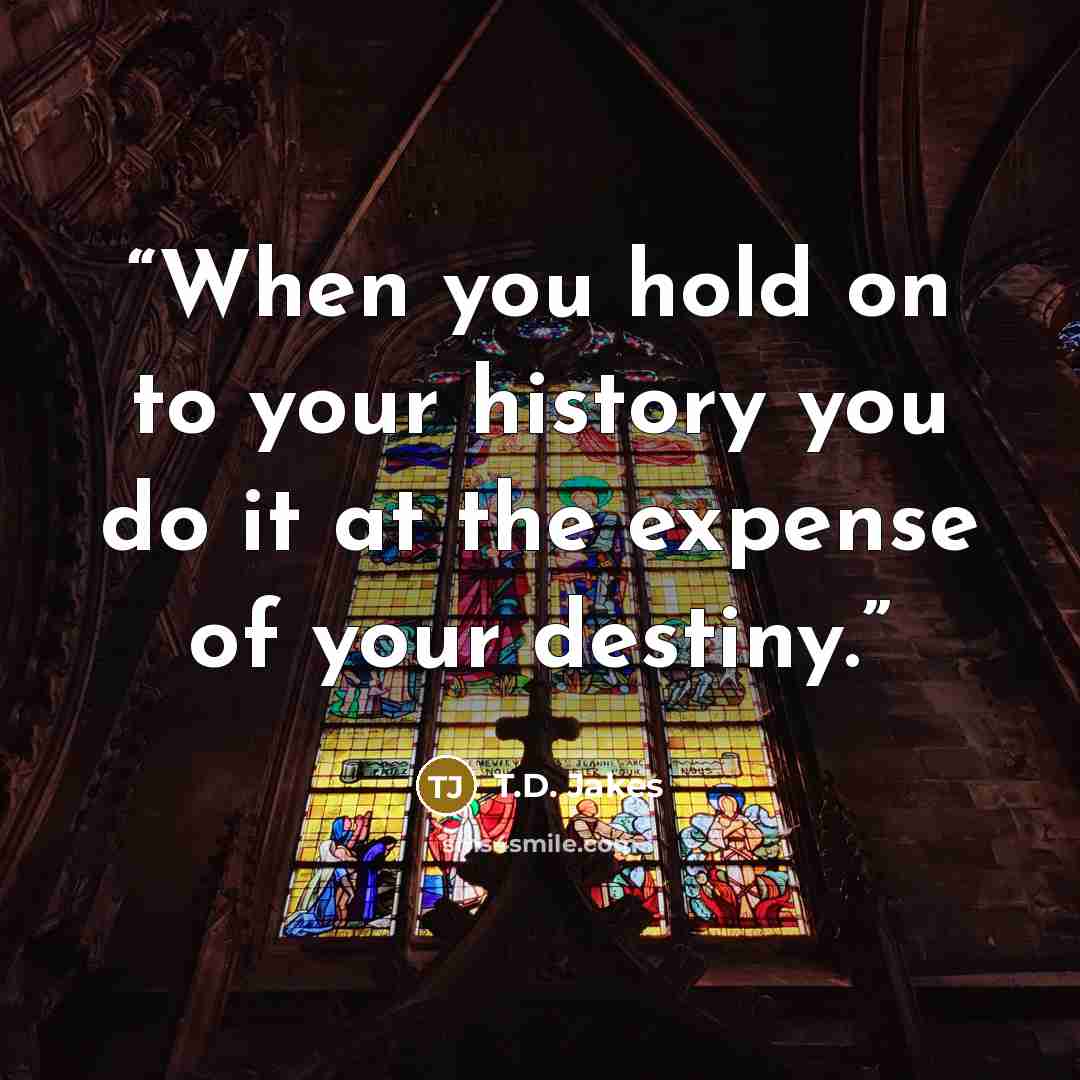 “When you hold on to your history you do it at the expense of your destiny.” quote by T.D. Jakes