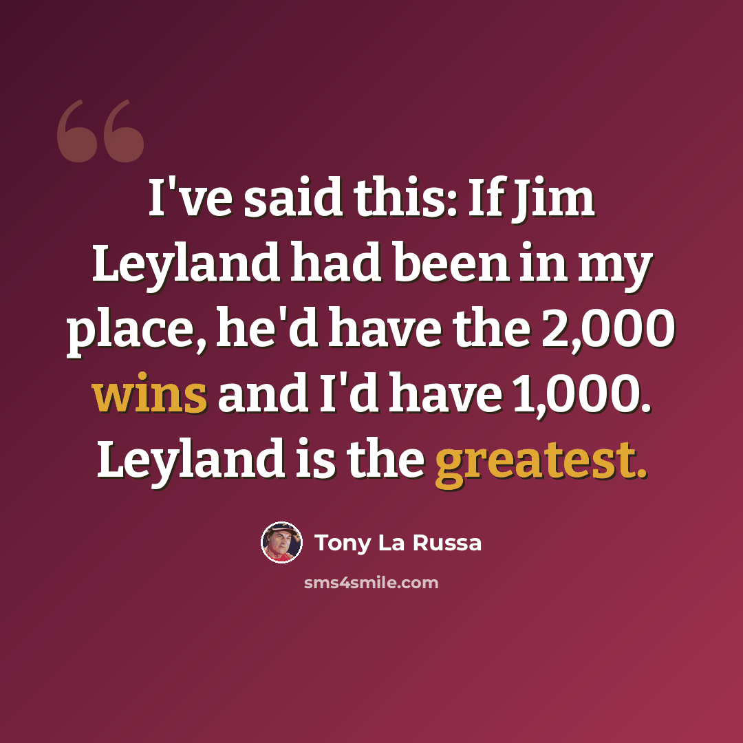 “I've said this: If Jim Leyland had been in my place, he'd have the 2,000 wins and I'd have 1,000. Leyland is the greatest.” quote by Tony La Russa