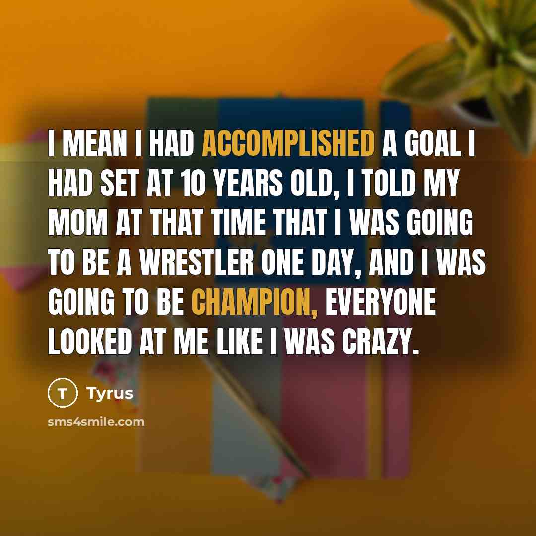 “I mean I had accomplished a goal I had set at 10 years old, I told my mom at that time that I was going to be a wrestler one day, and I was going to be champion, everyone looked at me like I was crazy.” quote by Tyrus