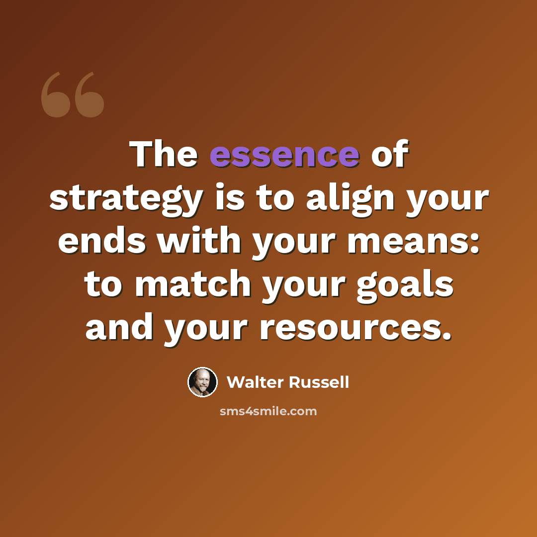 “The essence of strategy is to align your ends with your means: to match your goals and your resources.” quote by Walter Russell