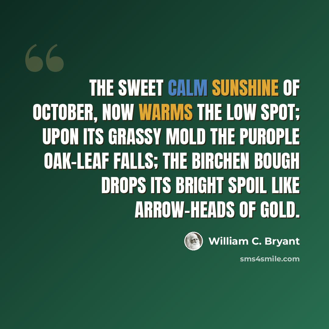 “The sweet calm sunshine of October, now Warms the low spot; upon its grassy mold The pur0ple oak-leaf falls; the birchen bough drops its bright spoil like arrow-heads of gold.” quote by William C. Bryant