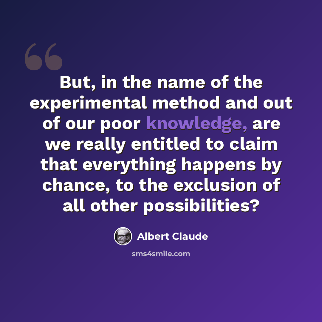 “But, in the name of the experimental method and out of our poor knowledge, are we really entitled to claim that everything happens by chance, to the exclusion of all other possibilities?” quote by Albert Claude