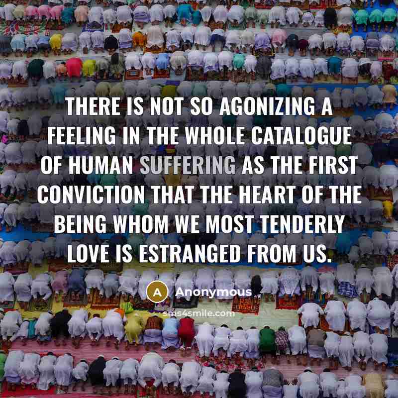 “There is not so agonizing a feeling in the whole catalogue of human suffering as the first conviction that the heart of the being whom we most tenderly love is estranged from us.” quote by Anonymous